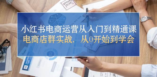 小红书电商运营从入门到精通课，电商店群实战，从0开始到学会阿辉网创资源-网创项目资源站-副业项目-创业项目-搞钱项目阿辉网创资源
