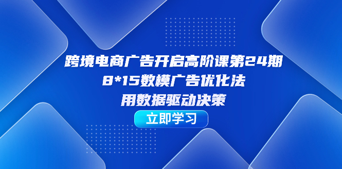 跨境电商-广告开启高阶课第24期,8*15数模广告优化法,用数据驱动决策网创吧-网创项目资源站-副业项目-创业项目-搞钱项目网创吧