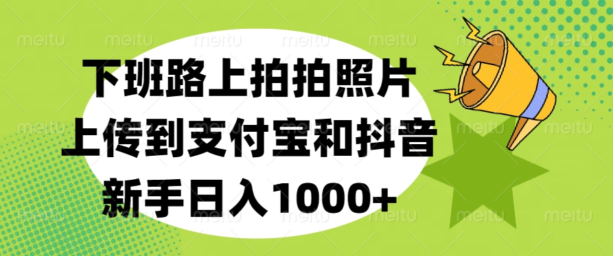 下班路上拍拍照片,上传到支付宝和抖音,新手日入1000+网创吧-网创项目资源站-副业项目-创业项目-搞钱项目网创吧