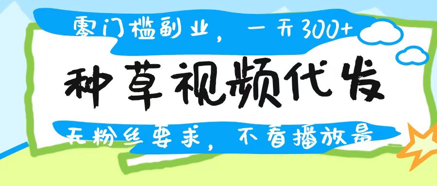 种草视频代发，无门槛日入300+，无粉丝要求，不看播放量网创吧-网创项目资源站-副业项目-创业项目-搞钱项目网创吧