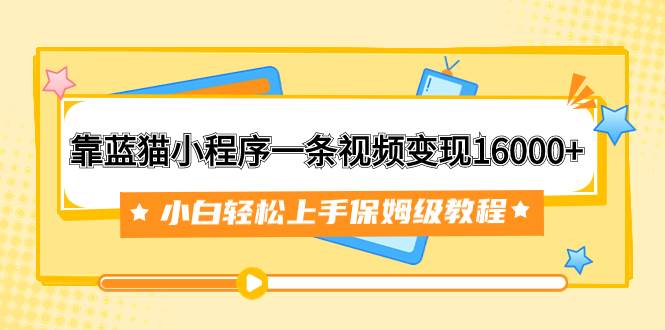 靠蓝猫小程序一条视频变现16000+小白轻松上手保姆级教程（附166G资料素材）阿辉网创资源-网创项目资源站-副业项目-创业项目-搞钱项目阿辉网创资源
