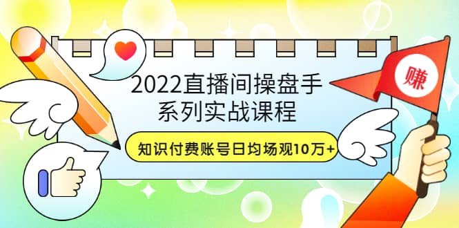 2022直播间操盘手系列实战课程:知识付费账号日均场观10万+(21节视频课)网创吧-网创项目资源站-副业项目-创业项目-搞钱项目网创吧