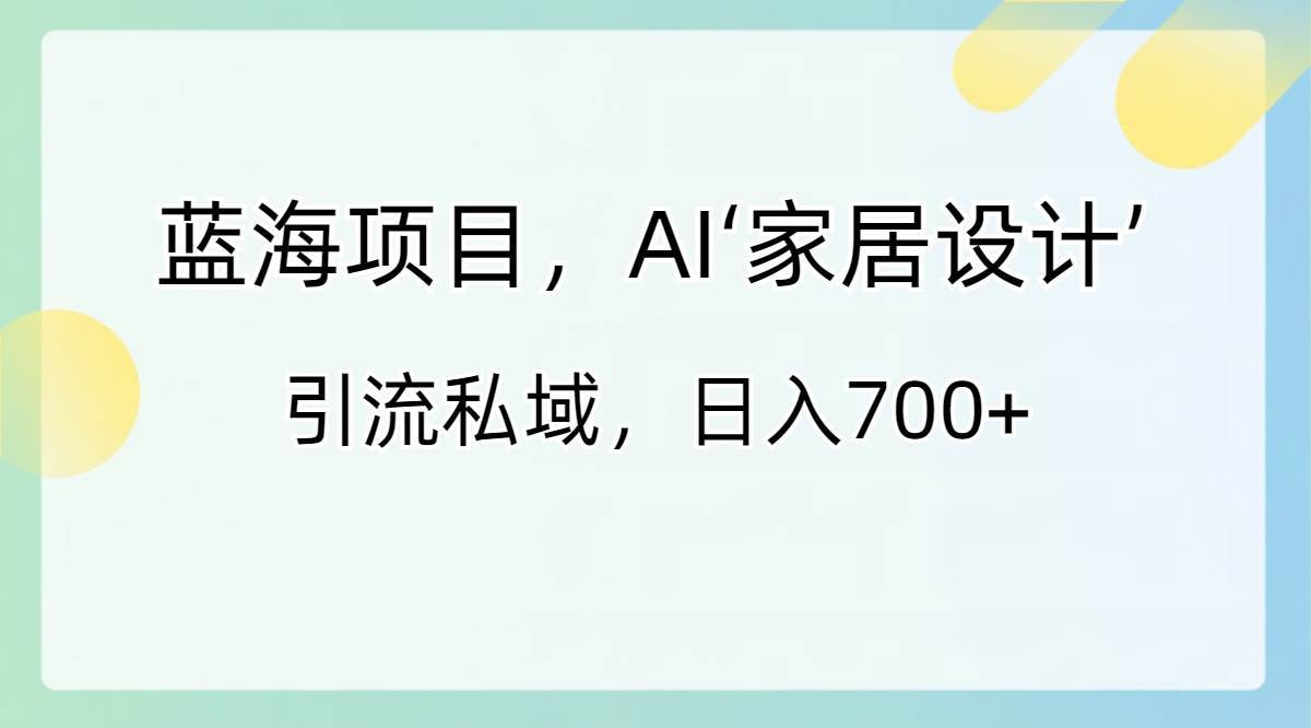 蓝海项目，AI‘家居设计’ 引流私域，日入700+阿辉网创资源-网创项目资源站-副业项目-创业项目-搞钱项目阿辉网创资源