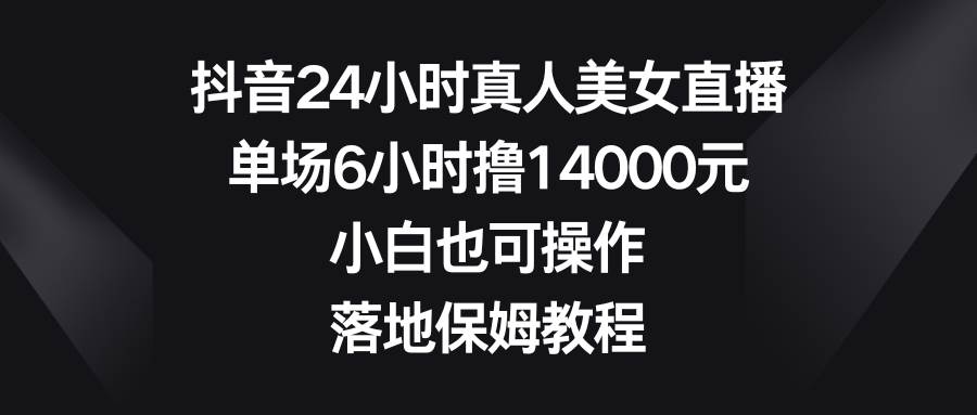抖音24小时真人美女直播，单场6小时撸14000元，小白也可操作，落地保姆教程网创吧-网创项目资源站-副业项目-创业项目-搞钱项目阿辉网创资源