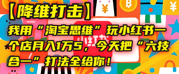 【降维打击】我用“淘宝思维”玩小红书，一个店月入1万5，今天把“六技合一”打法全给你！网创吧-网创项目资源站-副业项目-创业项目-搞钱项目网创吧
