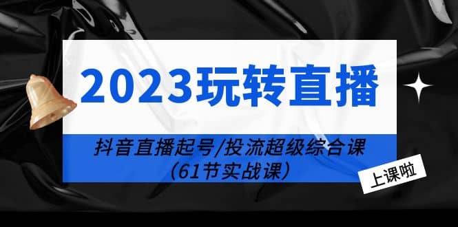 2023玩转直播线上课:抖音直播起号-投流超级干货(61节实战课)网创吧-网创项目资源站-副业项目-创业项目-搞钱项目网创吧