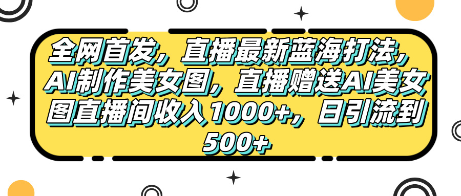 全网首发，直播最新蓝海打法，AI制作美女图，直播赠送AI美女图直播间收入1000+，日引流到500+，网创吧-网创项目资源站-副业项目-创业项目-搞钱项目网创吧