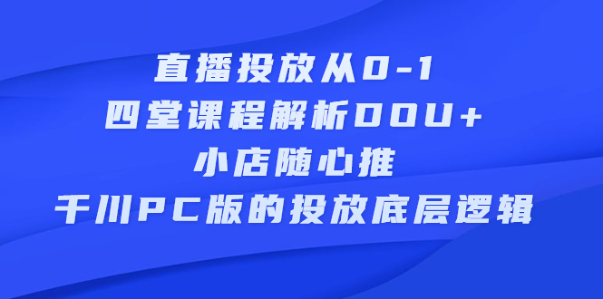 直播投放从0-1,四堂课程解析DOU+、小店随心推、千川PC版的投放底层逻辑网创吧-网创项目资源站-副业项目-创业项目-搞钱项目网创吧