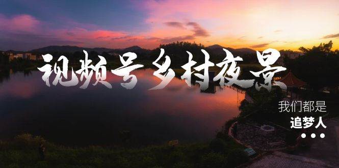 视频号乡村夜景治愈视频课程,一条龙实操玩法(教程+素材+软件)网创吧-网创项目资源站-副业项目-创业项目-搞钱项目网创吧