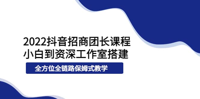 2022抖音招商团长课程，从小白到资深工作室搭建，全方位全链路保姆式教学阿辉网创资源-网创项目资源站-副业项目-创业项目-搞钱项目阿辉网创资源