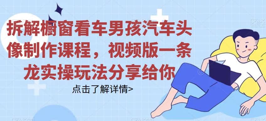 拆解橱窗看车男孩汽车头像制作课程,视频版一条龙实操玩法分享给你网创吧-网创项目资源站-副业项目-创业项目-搞钱项目网创吧
