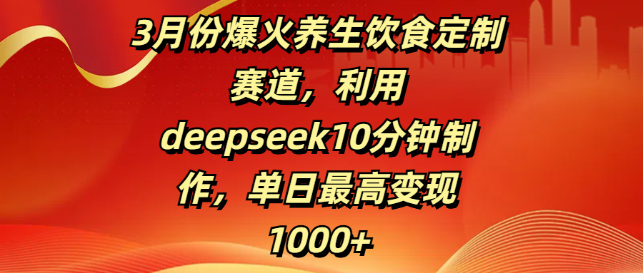 3月份爆火养生饮食定制赛道，利用deepseek10分钟制作，单日最高变现1000+网创吧-网创项目资源站-副业项目-创业项目-搞钱项目网创吧