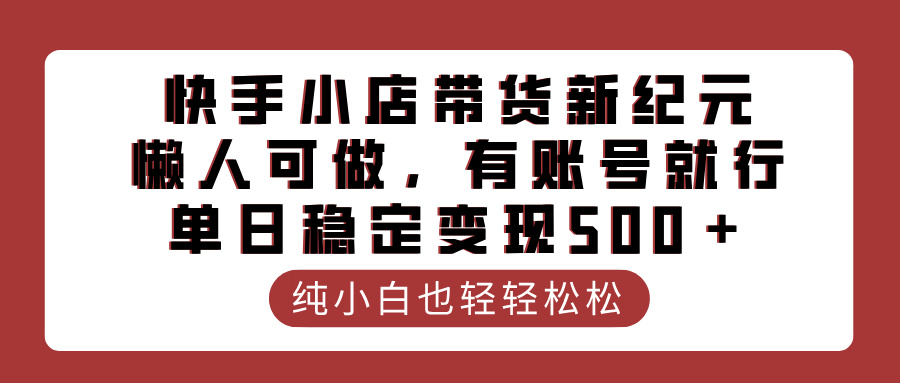 快手小店带货新纪元，懒人可做，有账号就行，单日稳定变现500＋阿辉网创资源-网创项目资源站-副业项目-创业项目-搞钱项目阿辉网创资源