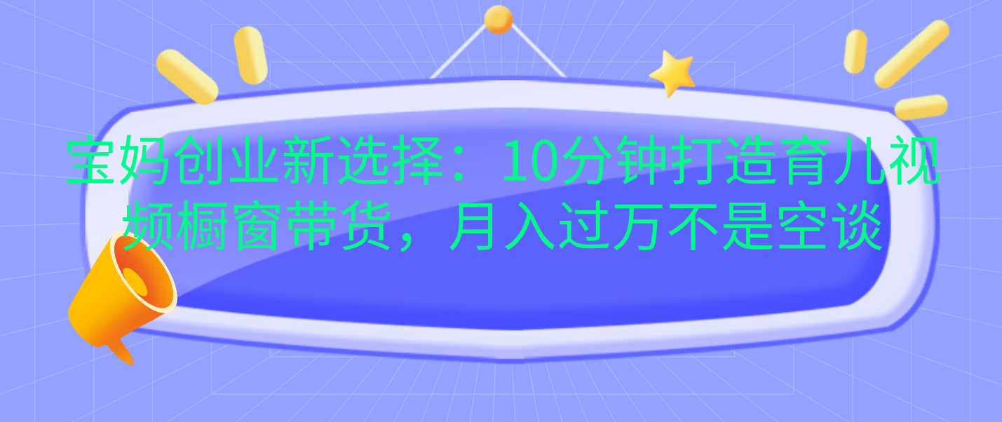 宝妈创业新选择：10分钟打造育儿视频橱窗带货，月入过万不是空谈阿辉网创资源-网创项目资源站-副业项目-创业项目-搞钱项目阿辉网创资源