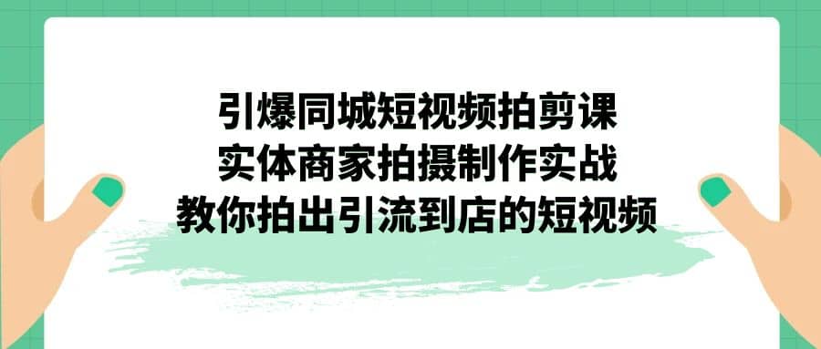 引爆同城-短视频拍剪课：实体商家拍摄制作实战，教你拍出引流到店的短视频阿辉网创资源-网创项目资源站-副业项目-创业项目-搞钱项目阿辉网创资源