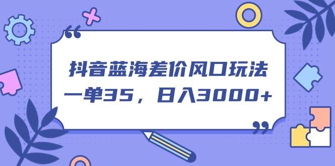 抖音蓝海差价风口玩法，一单35，日入3000+阿辉网创资源-网创项目资源站-副业项目-创业项目-搞钱项目阿辉网创资源