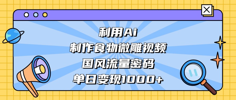 利用Ai制作食物微雕视频,国风流量密码,单日变现1000+网创吧-网创项目资源站-副业项目-创业项目-搞钱项目网创吧