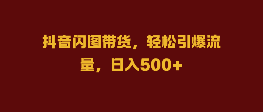 抖音闪图带货,轻松引爆流量,日入500+网创吧-网创项目资源站-副业项目-创业项目-搞钱项目网创吧