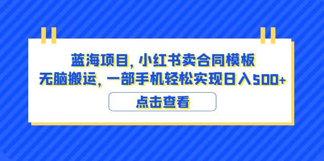 蓝海项目 小红书卖合同模板 无脑搬运 一部手机日入500+（教程+4000份模板）阿辉网创资源-网创项目资源站-副业项目-创业项目-搞钱项目阿辉网创资源