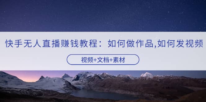 快手无人直播赚钱教程:如何做作品+发视频(视频+文档+素材)网创吧-网创项目资源站-副业项目-创业项目-搞钱项目网创吧