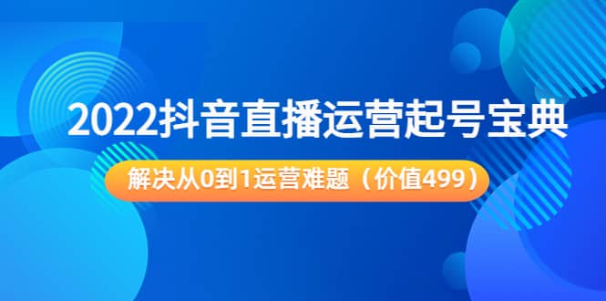 2022抖音直播运营起号宝典：解决从0到1运营难题（价值499）阿辉网创资源-网创项目资源站-副业项目-创业项目-搞钱项目阿辉网创资源