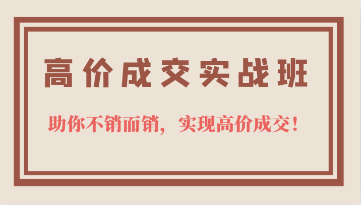 高价成交实战班，助你不销而销，实现高价成交，让客户追着付款的心法技法阿辉网创资源-网创项目资源站-副业项目-创业项目-搞钱项目阿辉网创资源