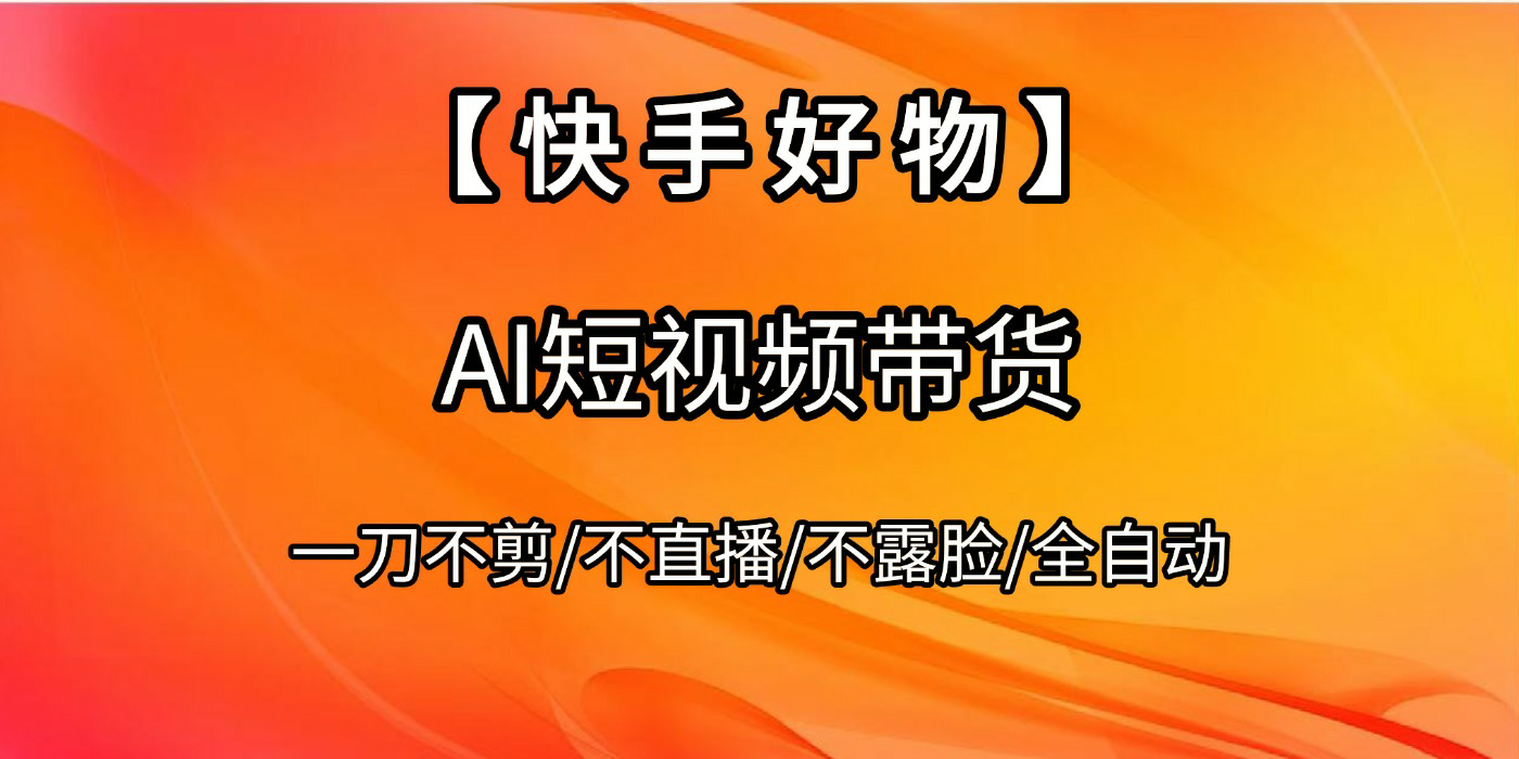 【快手好物】AI短视频带货,全自动搬运拼接网创吧-网创项目资源站-副业项目-创业项目-搞钱项目网创吧