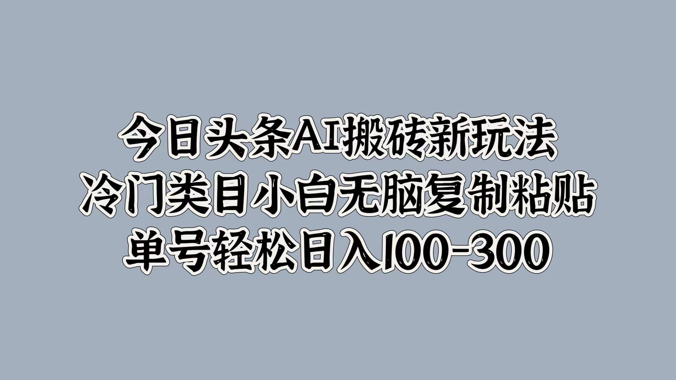 今日头条AI搬砖新玩法，冷门类目小白无脑复制粘贴，单号轻松日入100-300网创吧-网创项目资源站-副业项目-创业项目-搞钱项目网创吧