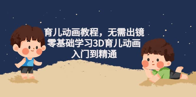 育儿动画教程,无需出镜,零基础学习3D育儿动画,入门到精通网创吧-网创项目资源站-副业项目-创业项目-搞钱项目网创吧