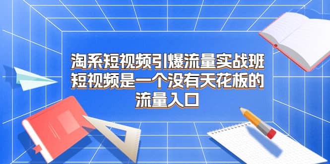 淘系短视频引爆流量实战班，短视频是一个没有天花板的流量入口阿辉网创资源-网创项目资源站-副业项目-创业项目-搞钱项目阿辉网创资源