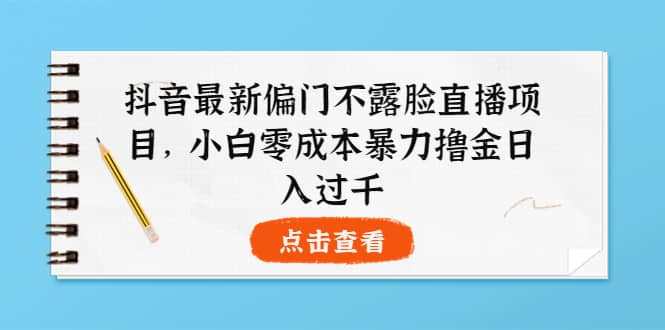 抖音最新偏门不露脸直播项目，小白零成本暴力撸金日入1000+阿辉网创资源-网创项目资源站-副业项目-创业项目-搞钱项目阿辉网创资源