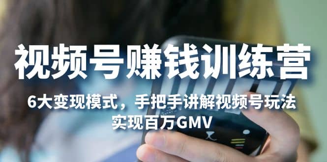 视频号赚钱训练营：6大变现模式，对平台的各项功能详细讲解，实现百万GMV网创吧-网创项目资源站-副业项目-创业项目-搞钱项目网创吧