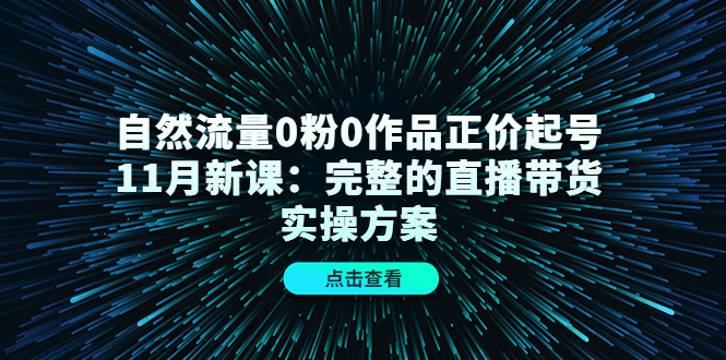 自然流量0粉0作品正价起号11月新课:完整的直播带货实操方案网创吧-网创项目资源站-副业项目-创业项目-搞钱项目网创吧