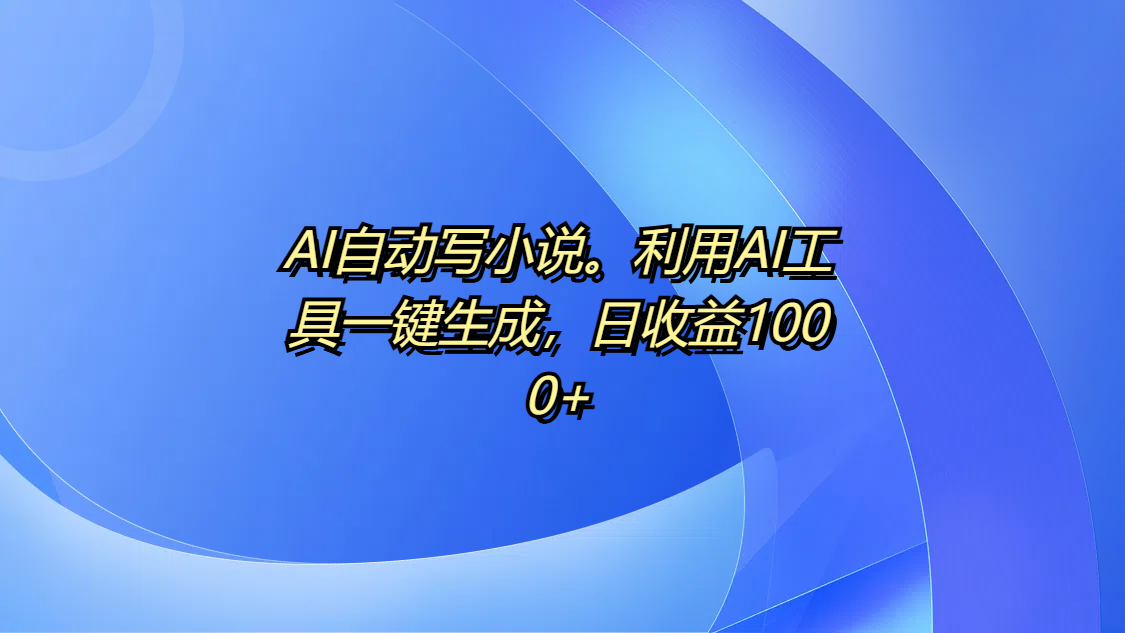 AI自动写小说。利用AI工具一键生成，日收益1000+阿辉网创资源-网创项目资源站-副业项目-创业项目-搞钱项目阿辉网创资源