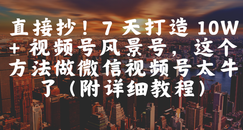 直接抄！7 天打造 10W + 视频号风景号，这个方法做微信视频号太牛了（附详细教程）网创吧-网创项目资源站-副业项目-创业项目-搞钱项目网创吧