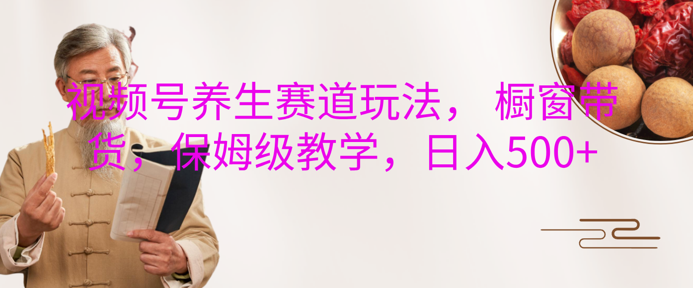 视频号养生赛道玩法, 橱窗带货,保姆级教学,日入500+阿辉网创资源-网创项目资源站-副业项目-创业项目-搞钱项目阿辉网创资源