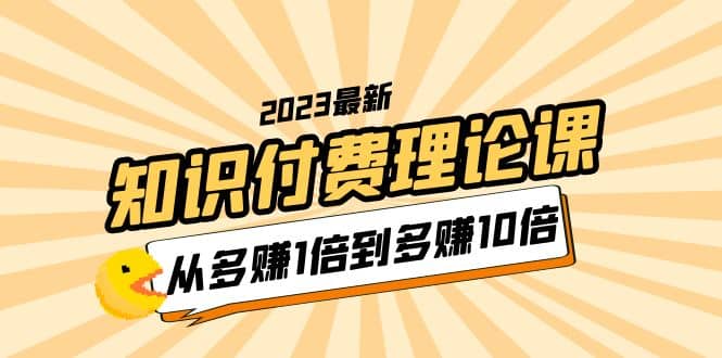 2023知识付费理论课,从多赚1倍到多赚10倍(10节视频课)网创吧-网创项目资源站-副业项目-创业项目-搞钱项目网创吧