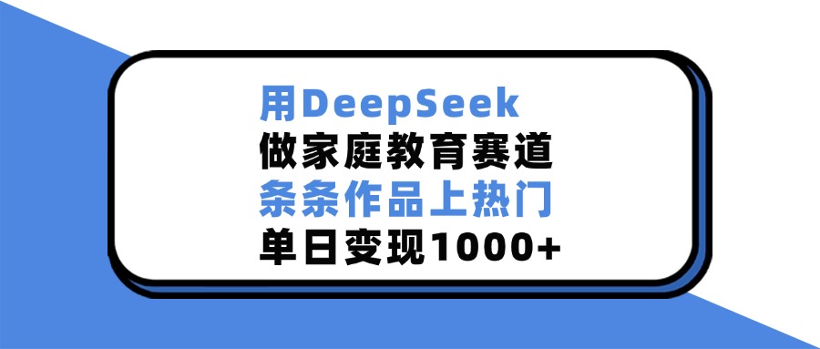 用DeepSeek做家庭教育赛道,条条作品上热门,单日变现1000+阿辉网创资源-网创项目资源站-副业项目-创业项目-搞钱项目阿辉网创资源