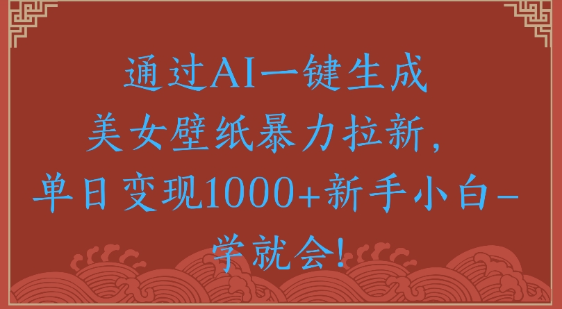 通过AI一键生成美女壁纸暴力拉新单日变现1000+新手小白一学就会!网创吧-网创项目资源站-副业项目-创业项目-搞钱项目网创吧