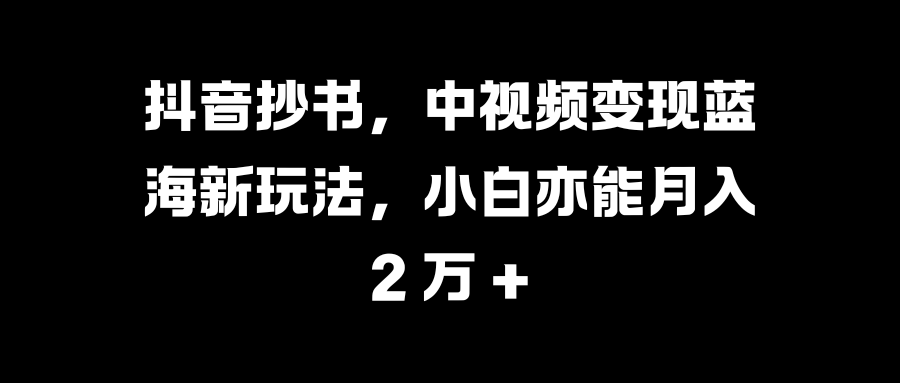 抖音抄书,中视频变现蓝海新玩法,小白亦能月入 2 万 +网创吧-网创项目资源站-副业项目-创业项目-搞钱项目网创吧