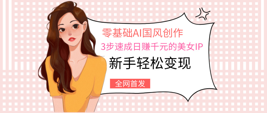 零基础AI国风创作:3步速成日赚千元的美女IP,新手轻松变现网创吧-网创项目资源站-副业项目-创业项目-搞钱项目网创吧