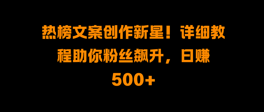 热榜文案创作新星!详细教程助你粉丝飙升,日赚500+阿辉网创资源-网创项目资源站-副业项目-创业项目-搞钱项目阿辉网创资源