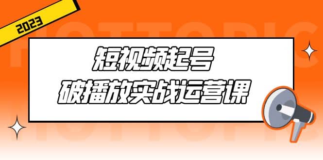 短视频起号·破播放实战运营课，用通俗易懂大白话带你玩转短视频阿辉网创资源-网创项目资源站-副业项目-创业项目-搞钱项目阿辉网创资源