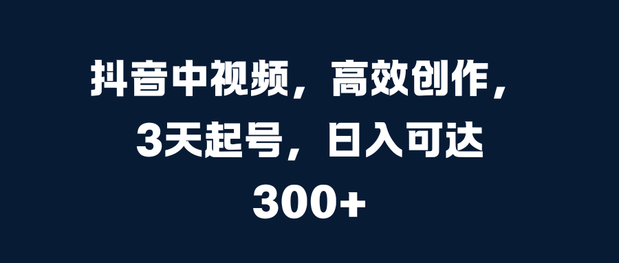 抖音中视频，高效创作，3天起号，日入可达300+阿辉网创资源-网创项目资源站-副业项目-创业项目-搞钱项目阿辉网创资源