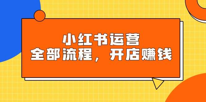 小红书运营全部流程,掌握小红书玩法规则,开店赚钱阿辉网创资源-网创项目资源站-副业项目-创业项目-搞钱项目阿辉网创资源