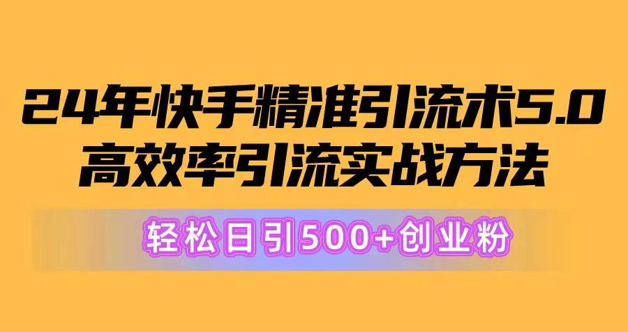 24年快手精准引流术5.0，高效率引流实战方法，轻松日引500+创业粉阿辉网创资源-网创项目资源站-副业项目-创业项目-搞钱项目阿辉网创资源