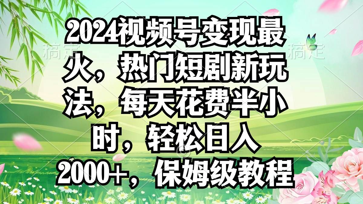 2024视频号变现最火，热门短剧新玩法，每天花费半小时，轻松日入2000+，…阿辉网创资源-网创项目资源站-副业项目-创业项目-搞钱项目阿辉网创资源