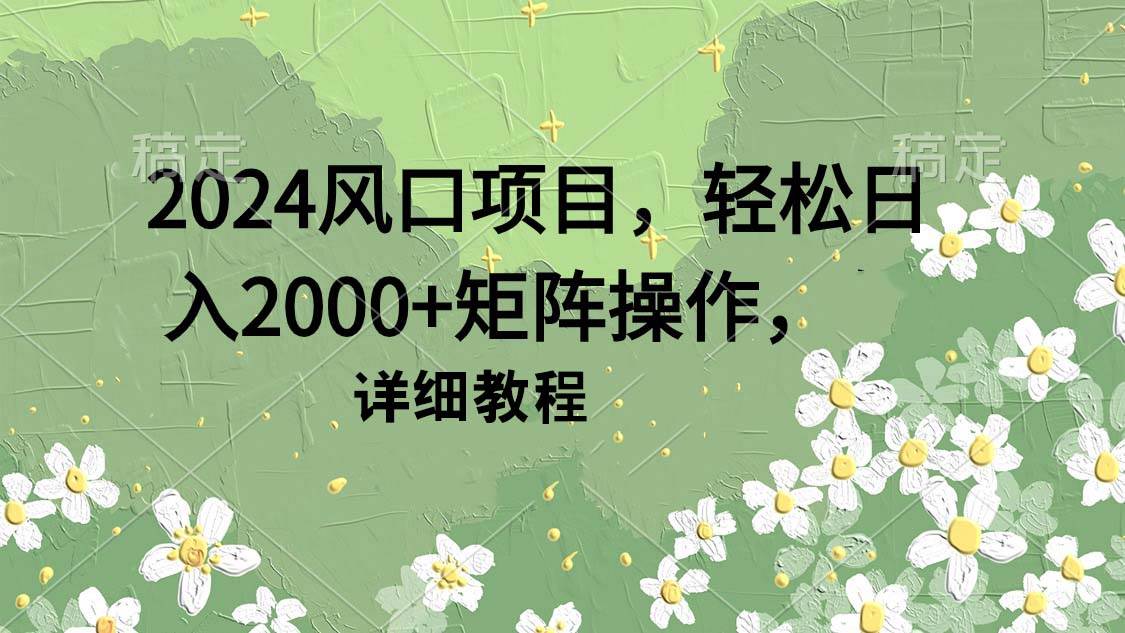 2024风口项目，轻松日入2000+矩阵操作，详细教程阿辉网创资源-网创项目资源站-副业项目-创业项目-搞钱项目阿辉网创资源