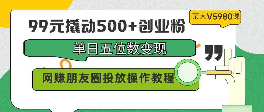 99元撬动500+创业粉,单日五位数变现,网赚朋友圈投放操作教程价值5980!网创吧-网创项目资源站-副业项目-创业项目-搞钱项目网创吧