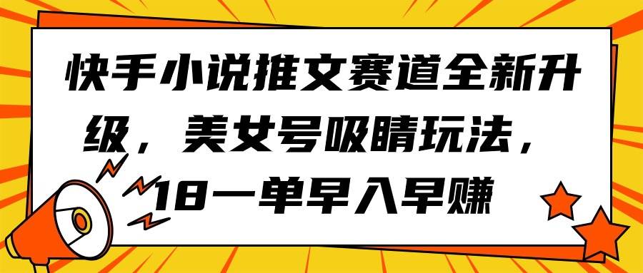 快手小说推文赛道全新升级,美女号吸睛玩法,18一单早入早赚网创吧-网创项目资源站-副业项目-创业项目-搞钱项目网创吧